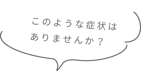 このような症状はありませんか？